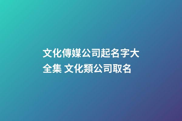 文化傳媒公司起名字大全集 文化類公司取名-第1張-公司起名-玄機派